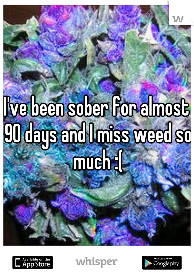 I've been sober for almost 90 days and I miss weed so much :(