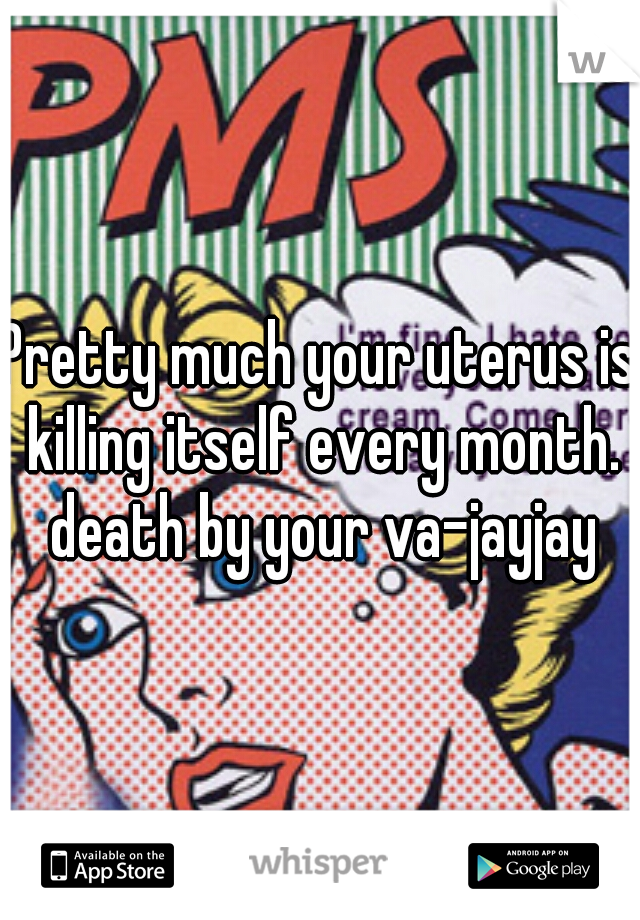 Pretty much your uterus is killing itself every month. death by your va-jayjay