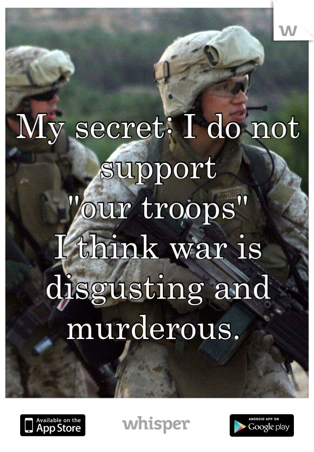 My secret: I do not support 
"our troops"
I think war is disgusting and murderous. 
