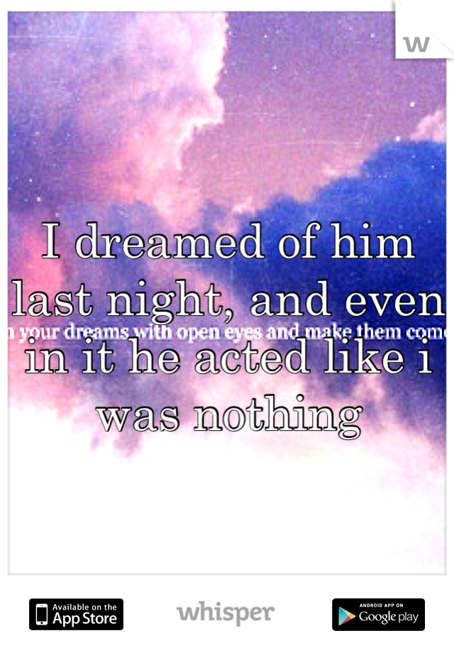 I dreamed of him last night, and even in it he acted like i was nothing