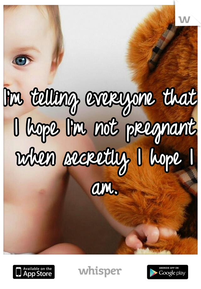 I'm telling everyone that I hope I'm not pregnant when secretly I hope I am.