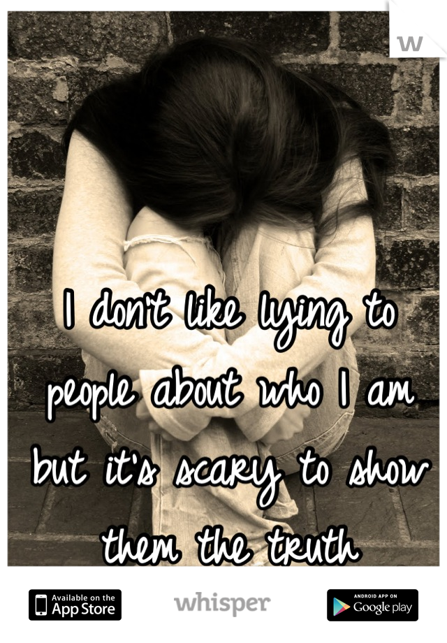 I don't like lying to people about who I am but it's scary to show them the truth