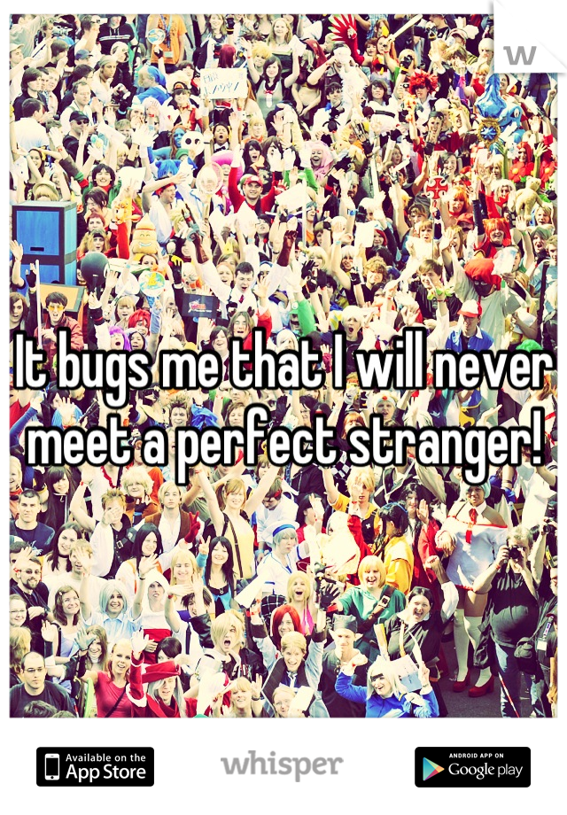 It bugs me that I will never meet a perfect stranger!