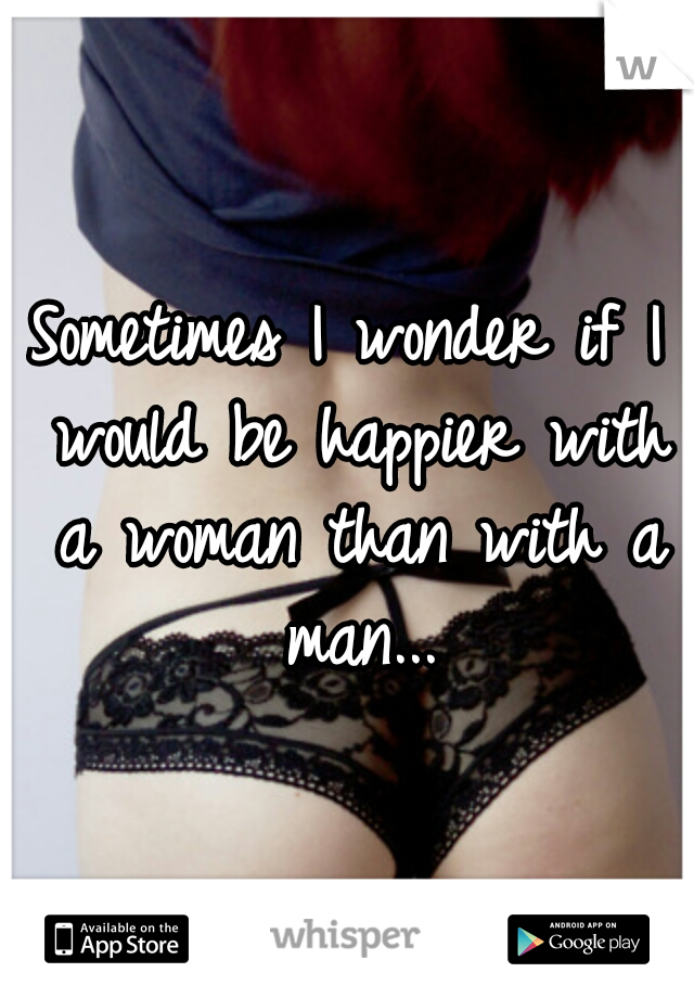 Sometimes I wonder if I would be happier with a woman than with a man...