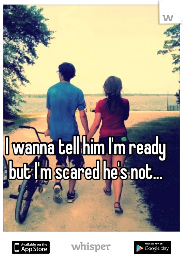 I wanna tell him I'm ready but I'm scared he's not...