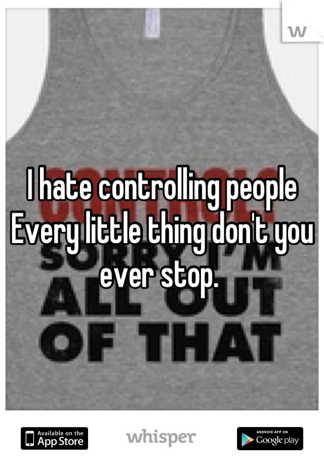 I hate controlling people 
Every little thing don't you ever stop. 