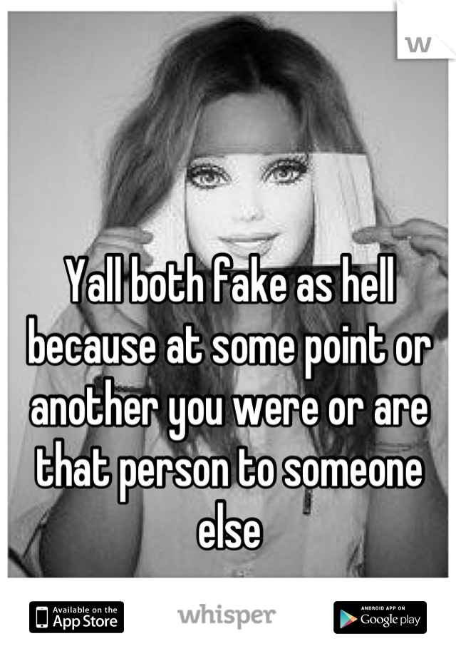 Yall both fake as hell because at some point or another you were or are that person to someone else