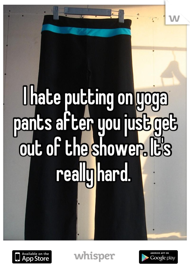 I hate putting on yoga pants after you just get out of the shower. It's really hard. 