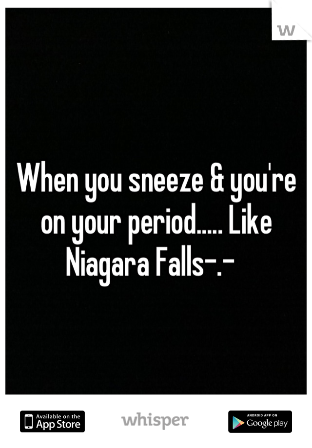 When you sneeze & you're on your period..... Like Niagara Falls-.-  