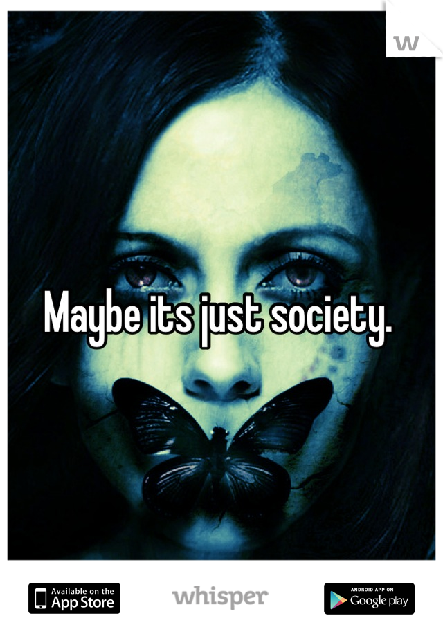 Maybe its just society. 