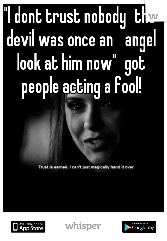 "l dont trust nobody
the devil was once an 
angel look at him now"
got people acting a fool!