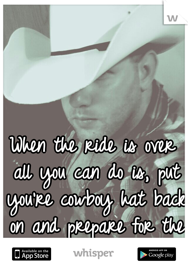 When the ride is over all you can do is, put you're cowboy hat back on and prepare for the next ride. 