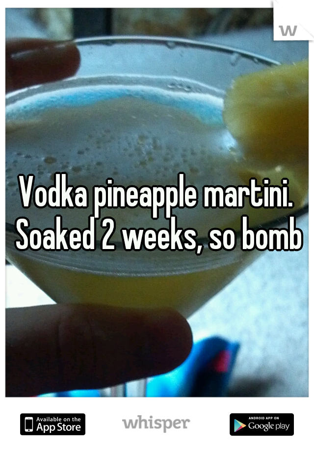 Vodka pineapple martini. Soaked 2 weeks, so bomb