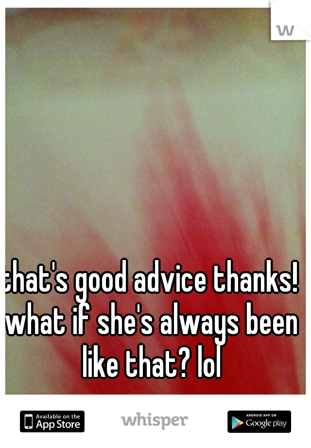 that's good advice thanks! what if she's always been like that? lol