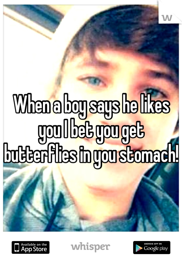 When a boy says he likes you I bet you get butterflies in you stomach!