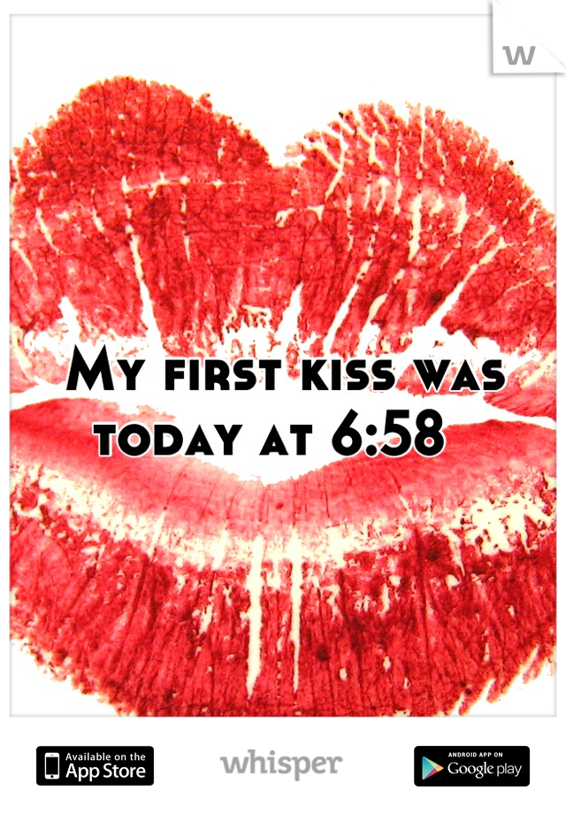 My first kiss was today at 6:58  