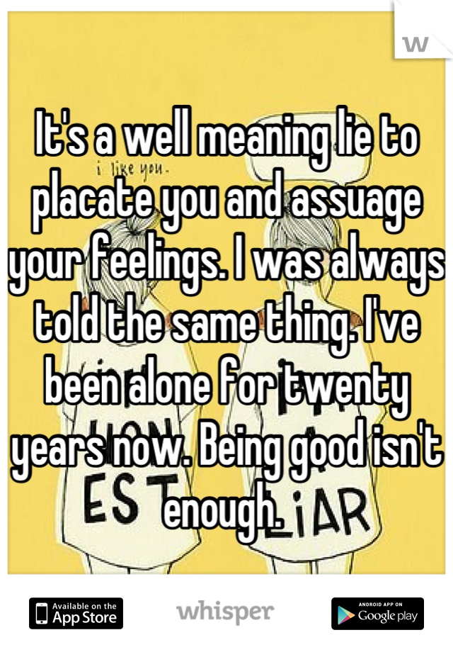 It's a well meaning lie to placate you and assuage your feelings. I was always told the same thing. I've been alone for twenty years now. Being good isn't enough. 
