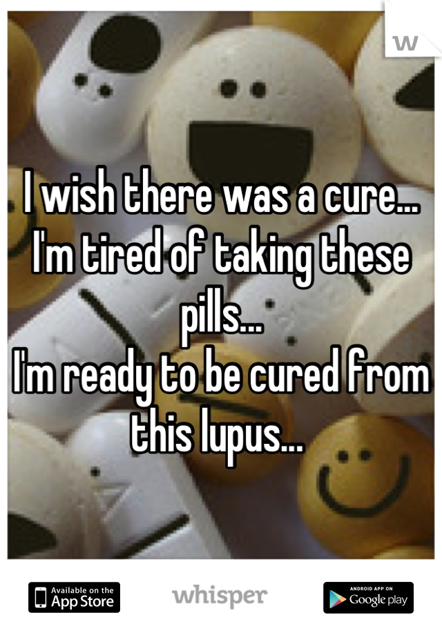 I wish there was a cure... 
I'm tired of taking these pills...
I'm ready to be cured from this lupus... 