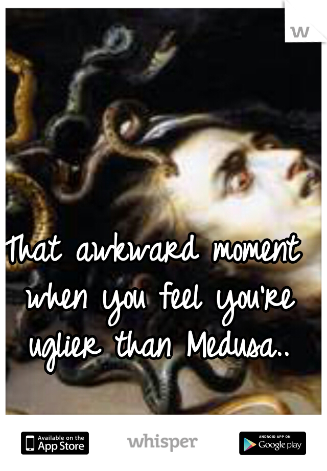 That awkward moment when you feel you're uglier than Medusa..
