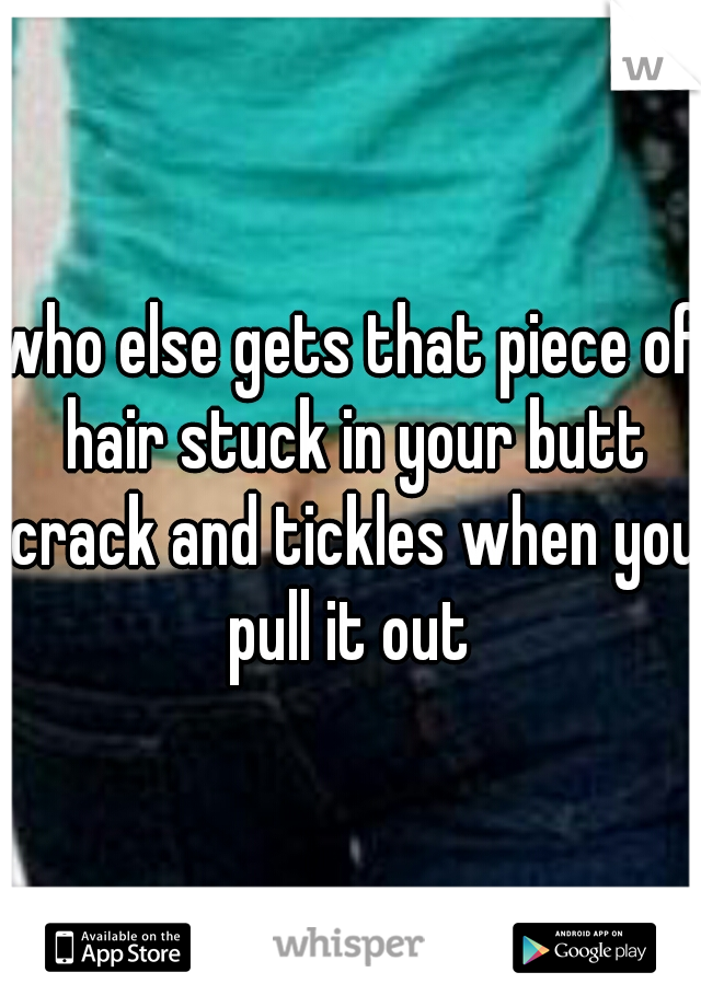 who else gets that piece of hair stuck in your butt crack and tickles when you pull it out 