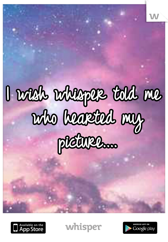 I wish whisper told me who hearted my picture....