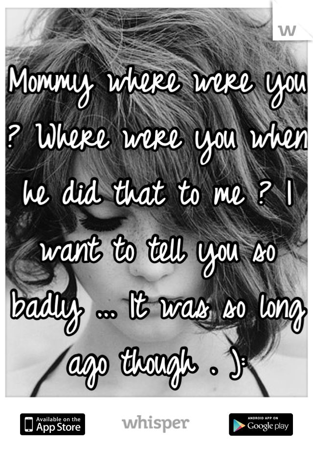 Mommy where were you ? Where were you when he did that to me ? I want to tell you so badly ... It was so long ago though . ):