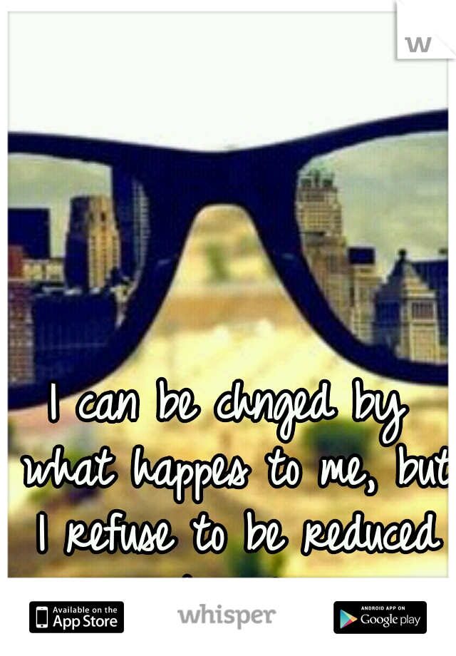 I can be chnged by what happes to me, but I refuse to be reduced by it.