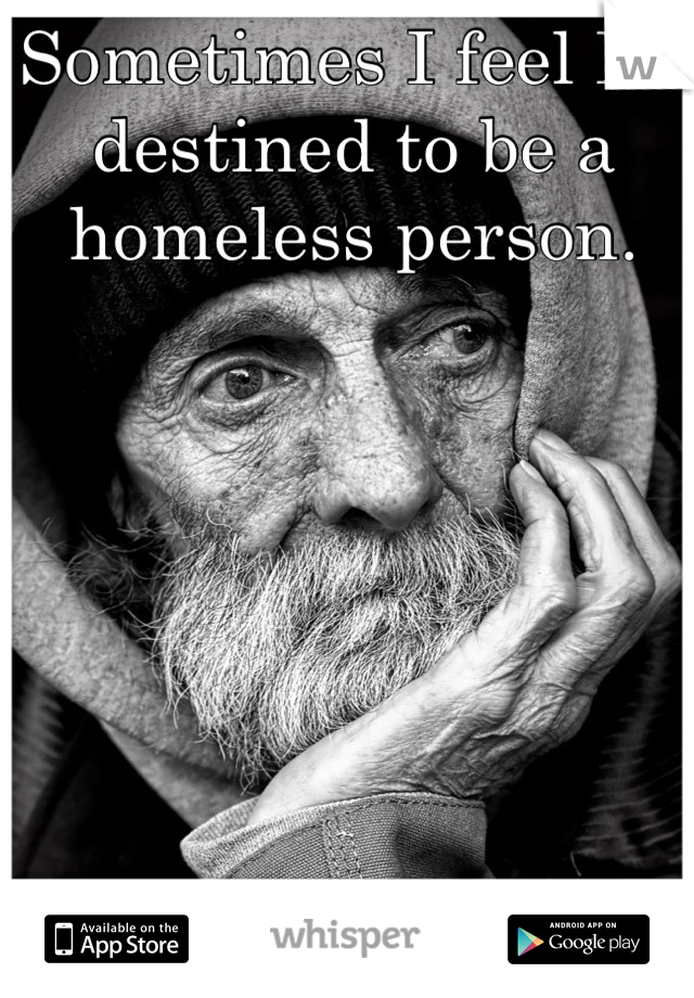 Sometimes I feel Im destined to be a homeless person.