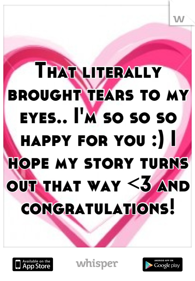 That literally brought tears to my eyes.. I'm so so so happy for you :) I hope my story turns out that way <3 and congratulations!