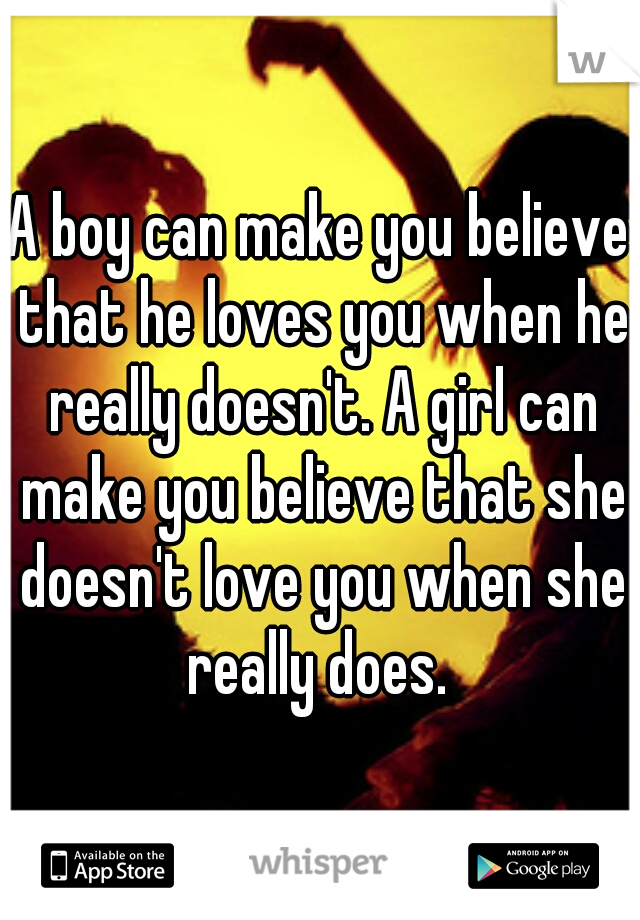 A boy can make you believe that he loves you when he really doesn't. A girl can make you believe that she doesn't love you when she really does. 