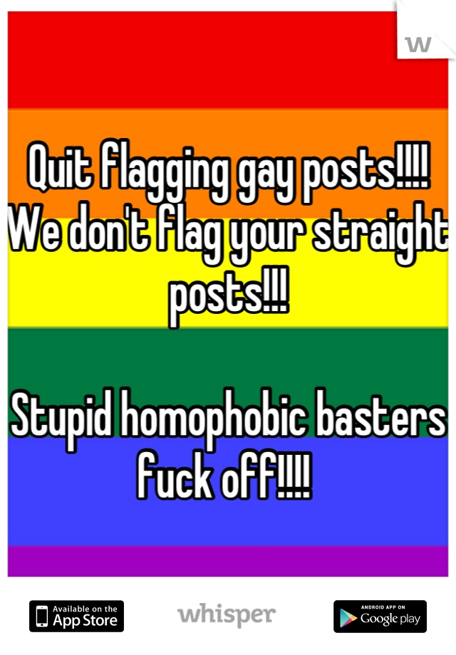 Quit flagging gay posts!!!! We don't flag your straight posts!!!

Stupid homophobic basters fuck off!!!! 