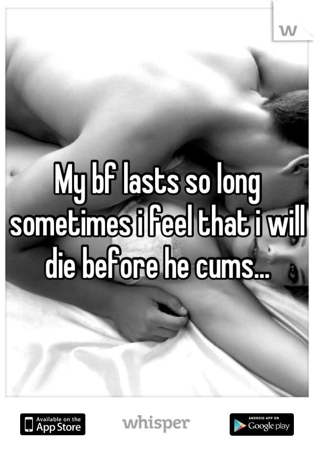 My bf lasts so long sometimes i feel that i will die before he cums...