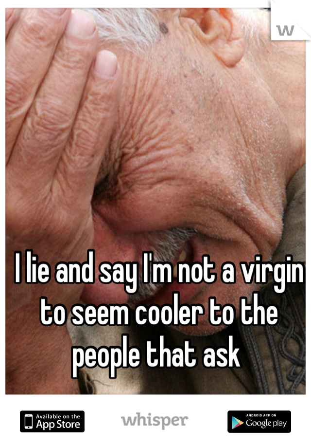 I lie and say I'm not a virgin to seem cooler to the people that ask 