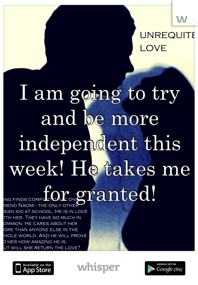 I am going to try and be more independent this week! He takes me for granted!