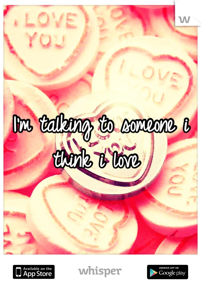 I'm talking to someone i think i love 