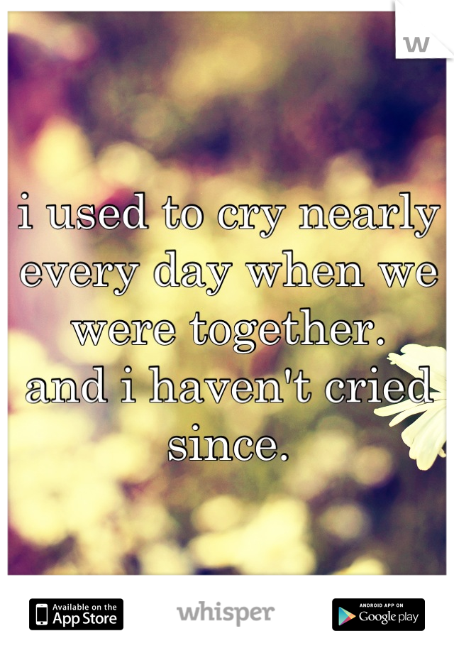 i used to cry nearly
every day when we 
were together.
and i haven't cried since.