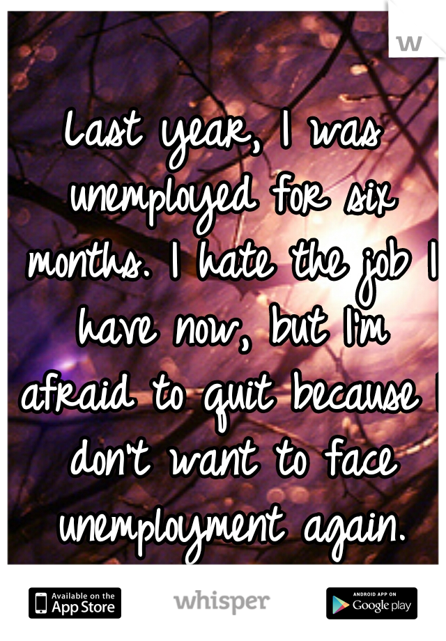 Last year, I was unemployed for six months. I hate the job I have now, but I'm afraid to quit because I don't want to face unemployment again.