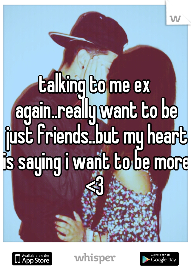 talking to me ex again..really want to be just friends..but my heart is saying i want to be more <3 