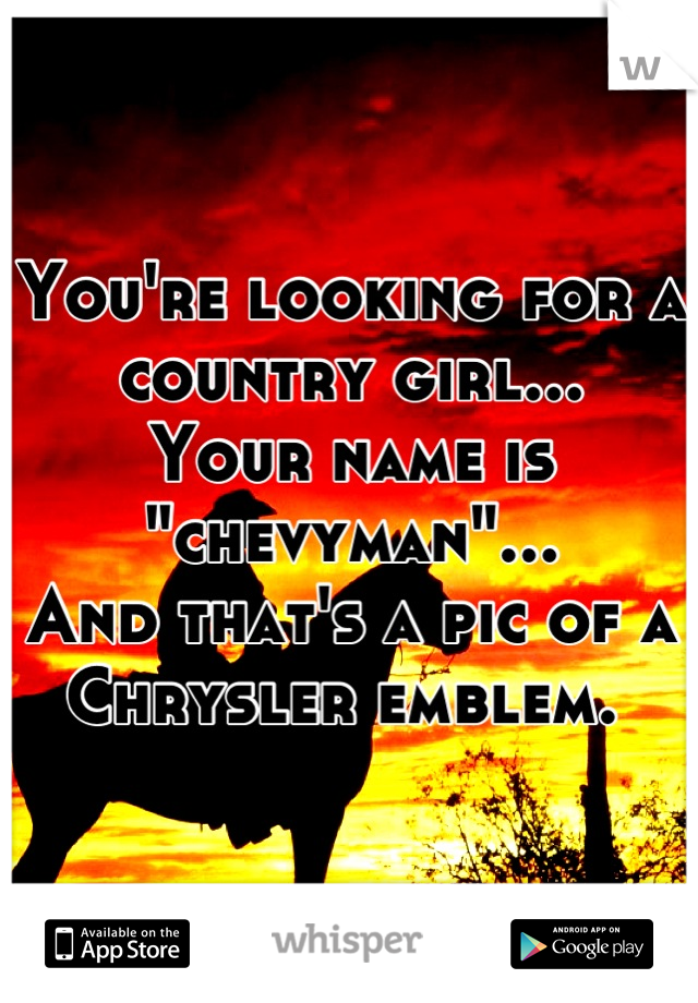 You're looking for a country girl...
Your name is "chevyman"...
And that's a pic of a Chrysler emblem. 