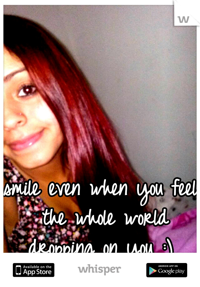 smile even when you feel the whole world dropping on you :) 