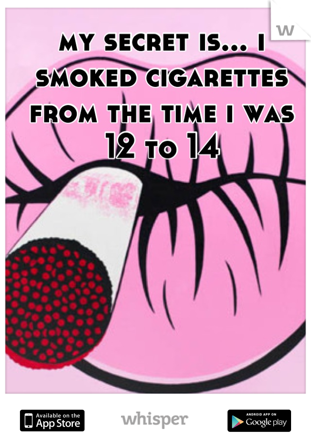 my secret is... i smoked cigarettes from the time i was 12 to 14