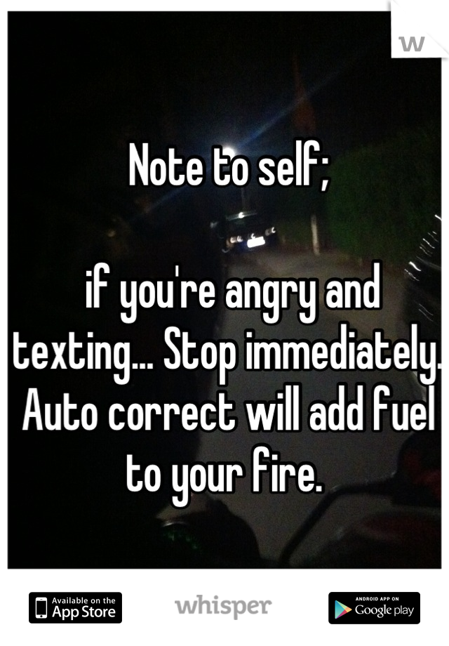 Note to self;

 if you're angry and texting... Stop immediately. Auto correct will add fuel to your fire. 