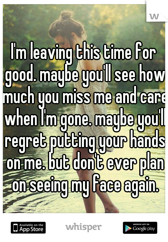 I'm leaving this time for good. maybe you'll see how much you miss me and care when I'm gone. maybe you'll regret putting your hands on me. but don't ever plan on seeing my face again.