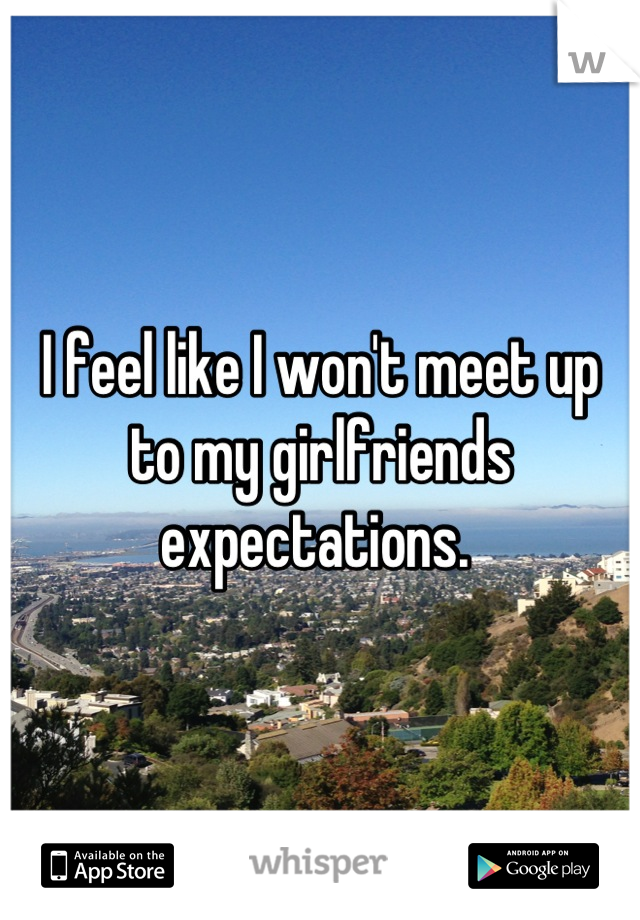 I feel like I won't meet up to my girlfriends expectations. 