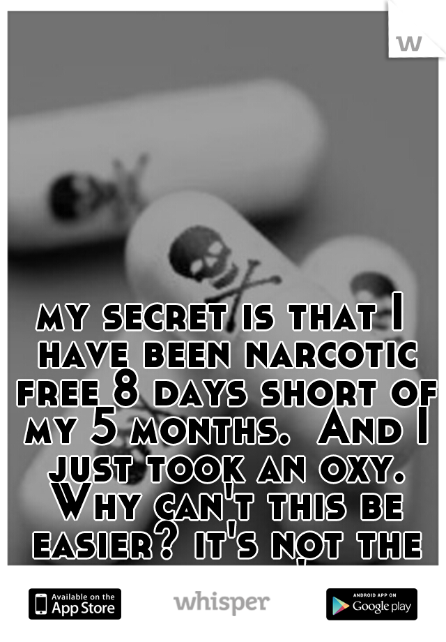 my secret is that I have been narcotic free 8 days short of my 5 months.  And I just took an oxy. Why can't this be easier? it's not the cravings,  it's the stress. 