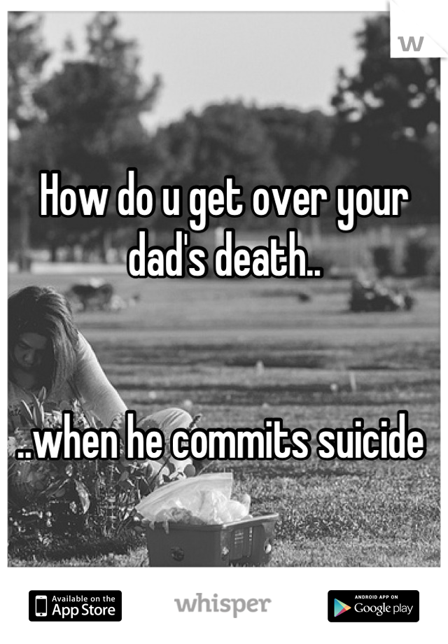 How do u get over your dad's death..


..when he commits suicide 