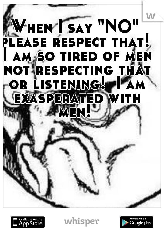 When I say "NO" please respect that!  I am so tired of men not respecting that or listening!  I am exasperated with men! 