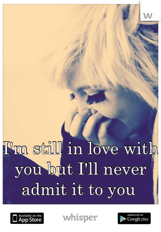 I'm still in love with you but I'll never admit it to you 