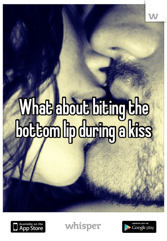 What about biting the bottom lip during a kiss