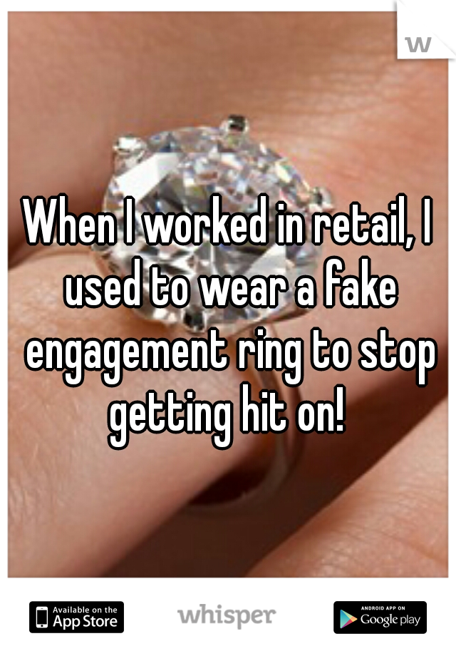 When I worked in retail, I used to wear a fake engagement ring to stop getting hit on! 